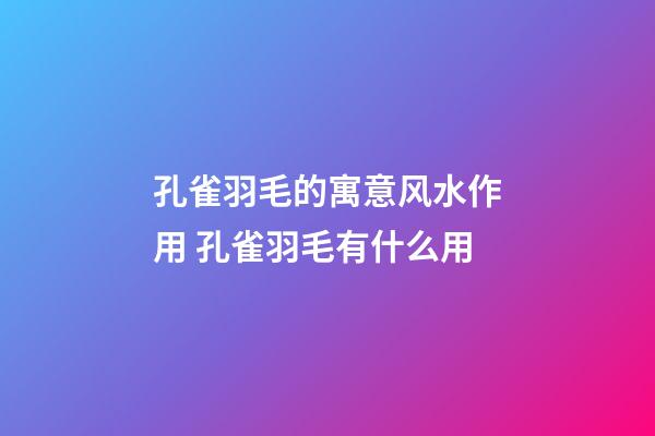 孔雀羽毛的寓意风水作用 孔雀羽毛有什么用